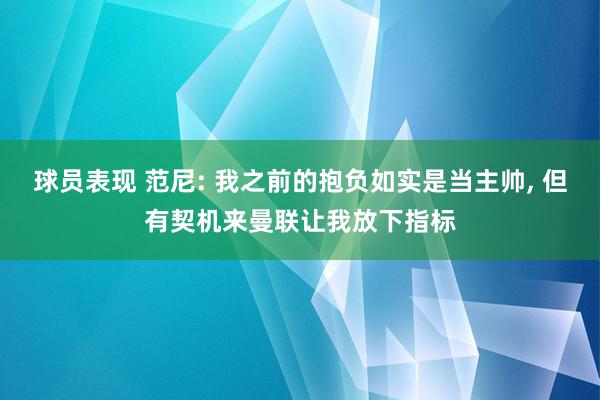 球员表现 范尼: 我之前的抱负如实是当主帅, 但有契机来曼联让我放下指标