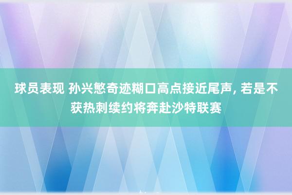 球员表现 孙兴慜奇迹糊口高点接近尾声, 若是不获热刺续约将奔赴沙特联赛