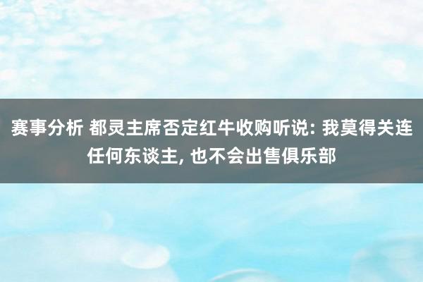 赛事分析 都灵主席否定红牛收购听说: 我莫得关连任何东谈主, 也不会出售俱乐部