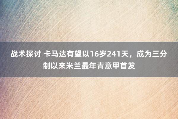 战术探讨 卡马达有望以16岁241天，成为三分制以来米兰最年青意甲首发