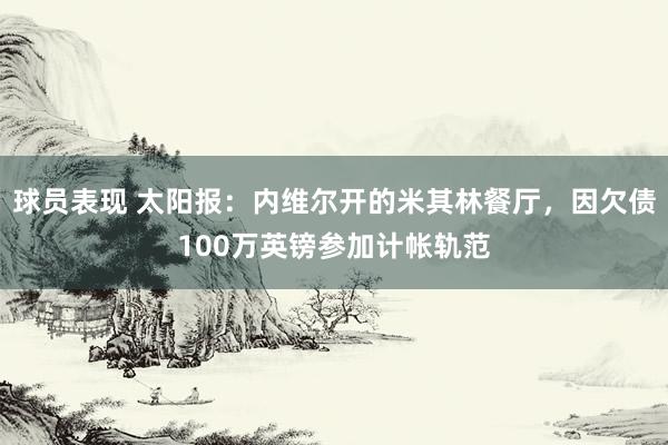 球员表现 太阳报：内维尔开的米其林餐厅，因欠债100万英镑参加计帐轨范