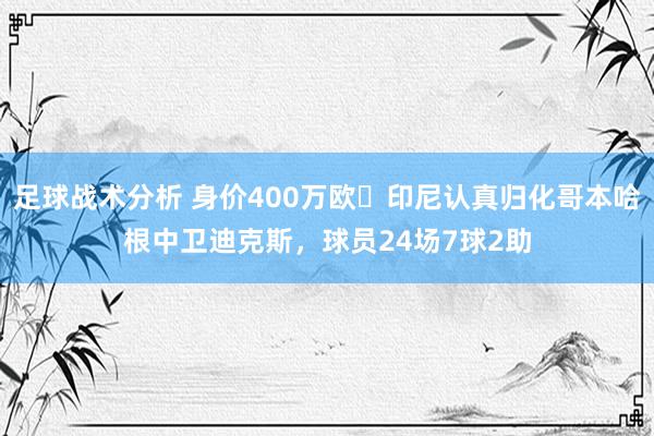 足球战术分析 身价400万欧❗印尼认真归化哥本哈根中卫迪克斯，球员24场7球2助