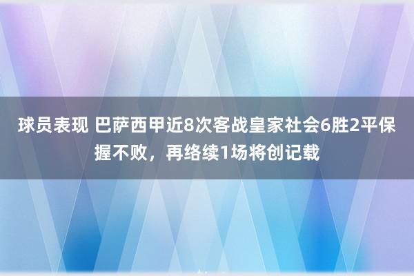 球员表现 巴萨西甲近8次客战皇家社会6胜2平保握不败，再络续1场将创记载