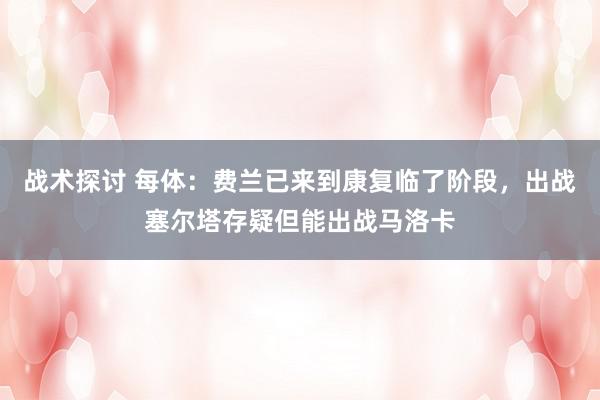 战术探讨 每体：费兰已来到康复临了阶段，出战塞尔塔存疑但能出战马洛卡