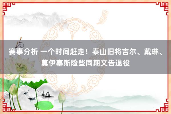 赛事分析 一个时间赶走！泰山旧将吉尔、戴琳、莫伊塞斯险些同期文告退役