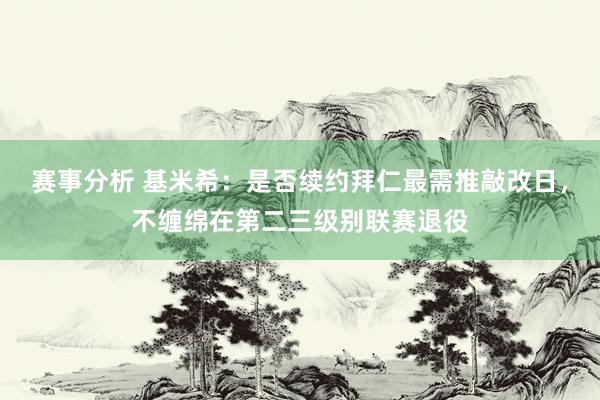 赛事分析 基米希：是否续约拜仁最需推敲改日，不缠绵在第二三级别联赛退役