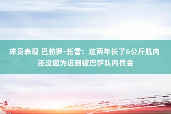 球员表现 巴勃罗-托雷：这两年长了6公斤肌肉 还没因为迟到被巴萨队内罚金