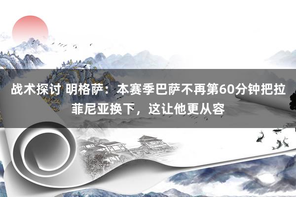 战术探讨 明格萨：本赛季巴萨不再第60分钟把拉菲尼亚换下，这让他更从容