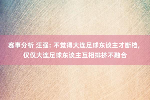 赛事分析 汪强: 不觉得大连足球东谈主才断档, 仅仅大连足球东谈主互相排挤不融合