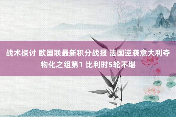 战术探讨 欧国联最新积分战报 法国逆袭意大利夺物化之组第1 比利时5轮不堪