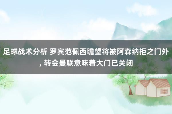 足球战术分析 罗宾范佩西瞻望将被阿森纳拒之门外, 转会曼联意味着大门已关闭