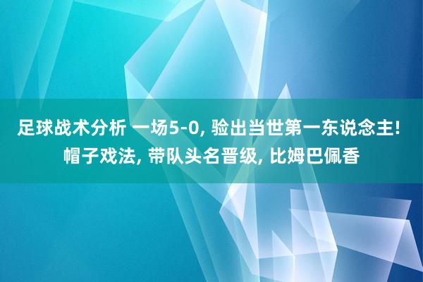 足球战术分析 一场5-0, 验出当世第一东说念主! 帽子戏法, 带队头名晋级, 比姆巴佩香