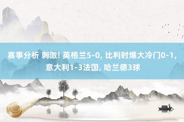 赛事分析 刺激! 英格兰5-0, 比利时爆大冷门0-1, 意大利1-3法国, 哈兰德3球