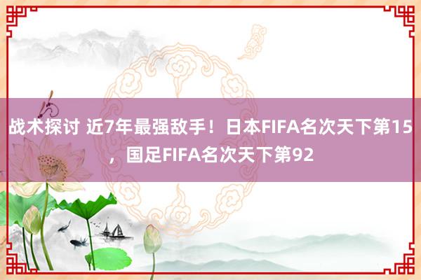 战术探讨 近7年最强敌手！日本FIFA名次天下第15，国足FIFA名次天下第92