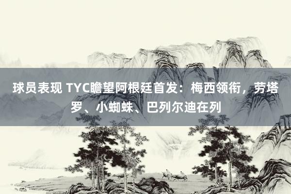 球员表现 TYC瞻望阿根廷首发：梅西领衔，劳塔罗、小蜘蛛、巴列尔迪在列