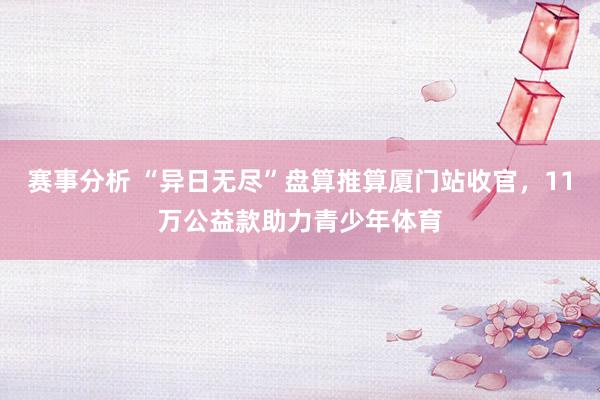 赛事分析 “异日无尽”盘算推算厦门站收官，11万公益款助力青少年体育