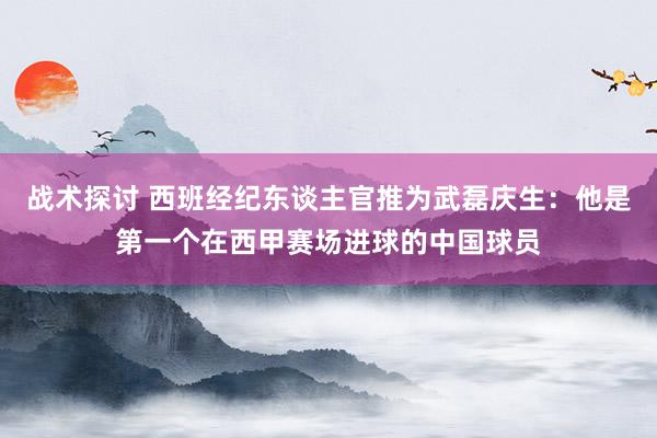 战术探讨 西班经纪东谈主官推为武磊庆生：他是第一个在西甲赛场进球的中国球员