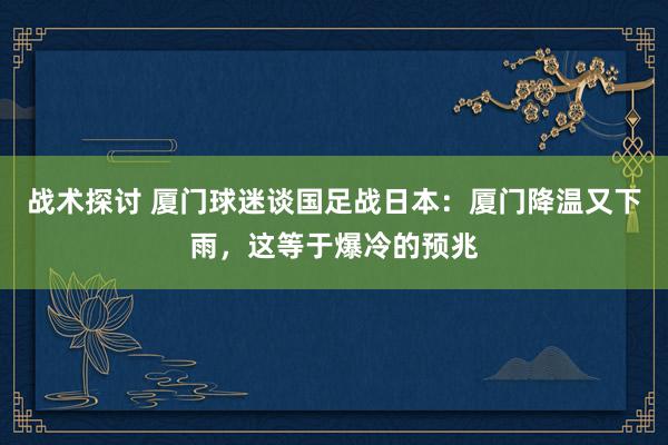 战术探讨 厦门球迷谈国足战日本：厦门降温又下雨，这等于爆冷的预兆