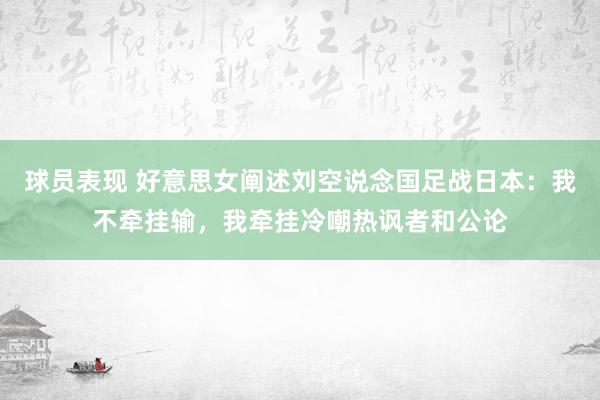 球员表现 好意思女阐述刘空说念国足战日本：我不牵挂输，我牵挂冷嘲热讽者和公论