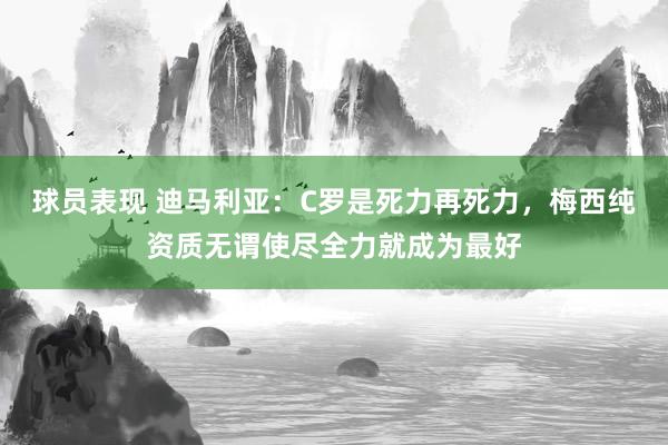 球员表现 迪马利亚：C罗是死力再死力，梅西纯资质无谓使尽全力就成为最好