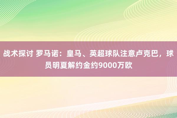 战术探讨 罗马诺：皇马、英超球队注意卢克巴，球员明夏解约金约9000万欧