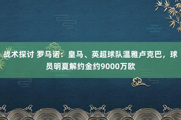 战术探讨 罗马诺：皇马、英超球队温雅卢克巴，球员明夏解约金约9000万欧