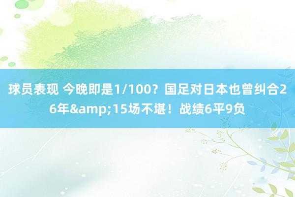 球员表现 今晚即是1/100？国足对日本也曾纠合26年&15场不堪！战绩6平9负