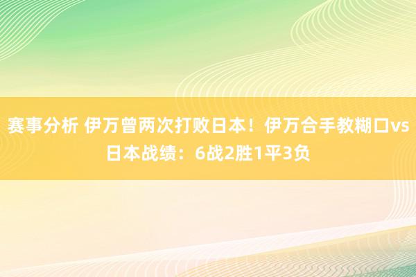 赛事分析 伊万曾两次打败日本！伊万合手教糊口vs日本战绩：6战2胜1平3负