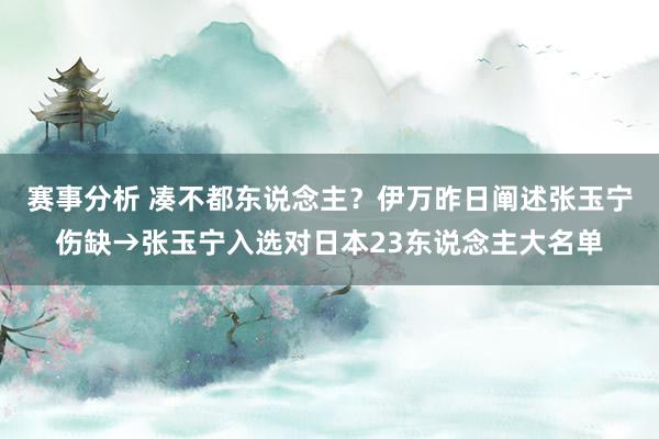 赛事分析 凑不都东说念主？伊万昨日阐述张玉宁伤缺→张玉宁入选对日本23东说念主大名单