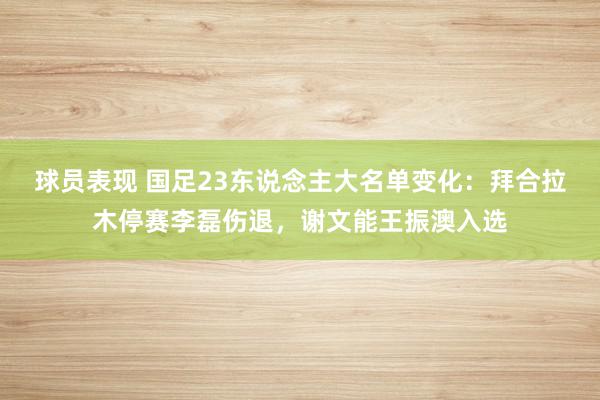 球员表现 国足23东说念主大名单变化：拜合拉木停赛李磊伤退，谢文能王振澳入选