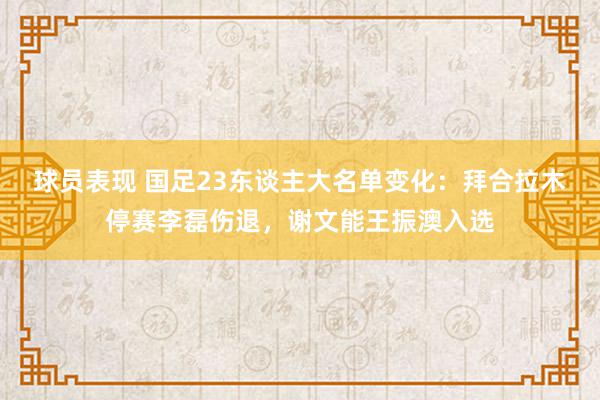 球员表现 国足23东谈主大名单变化：拜合拉木停赛李磊伤退，谢文能王振澳入选