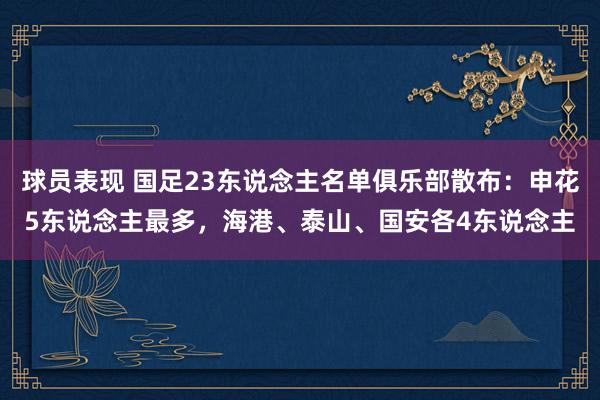 球员表现 国足23东说念主名单俱乐部散布：申花5东说念主最多，海港、泰山、国安各4东说念主