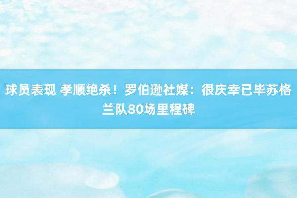 球员表现 孝顺绝杀！罗伯逊社媒：很庆幸已毕苏格兰队80场里程碑