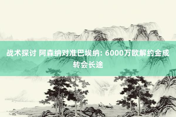 战术探讨 阿森纳对准巴埃纳: 6000万欧解约金成转会长途