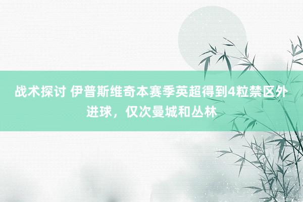 战术探讨 伊普斯维奇本赛季英超得到4粒禁区外进球，仅次曼城和丛林