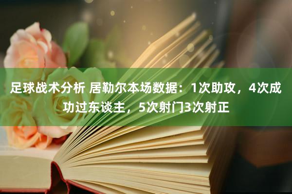 足球战术分析 居勒尔本场数据：1次助攻，4次成功过东谈主，5次射门3次射正