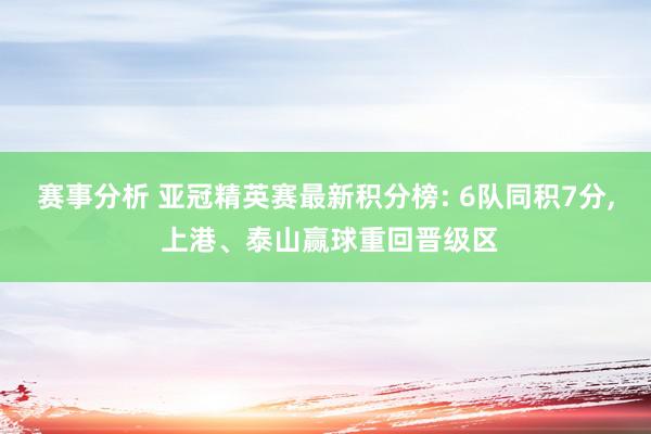 赛事分析 亚冠精英赛最新积分榜: 6队同积7分, 上港、泰山赢球重回晋级区