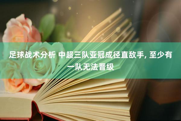 足球战术分析 中超三队亚冠成径直敌手, 至少有一队无法晋级