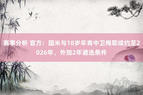 赛事分析 官方：国米与18岁年青中卫梅耶续约至2026年，外加2年遴选条件