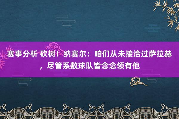 赛事分析 砍树！纳赛尔：咱们从未接洽过萨拉赫，尽管系数球队皆念念领有他