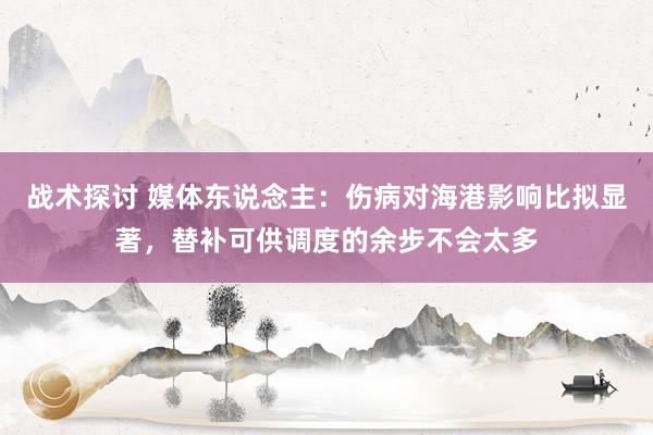 战术探讨 媒体东说念主：伤病对海港影响比拟显著，替补可供调度的余步不会太多