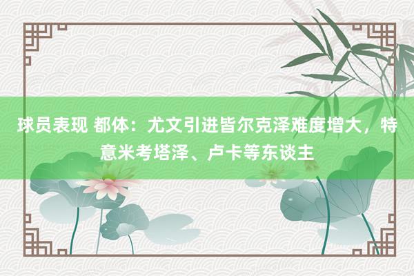 球员表现 都体：尤文引进皆尔克泽难度增大，特意米考塔泽、卢卡等东谈主