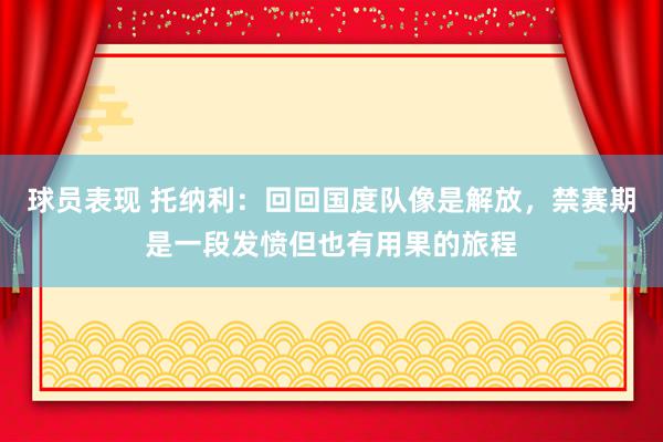 球员表现 托纳利：回回国度队像是解放，禁赛期是一段发愤但也有用果的旅程