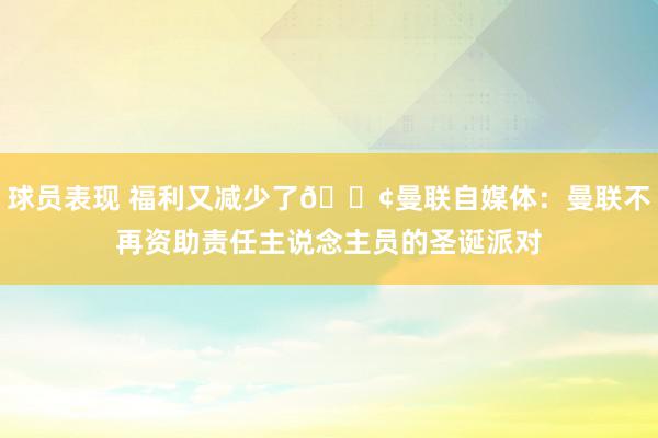 球员表现 福利又减少了😢曼联自媒体：曼联不再资助责任主说念主员的圣诞派对