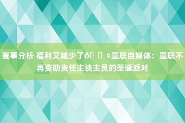 赛事分析 福利又减少了😢曼联自媒体：曼联不再资助责任主谈主员的圣诞派对