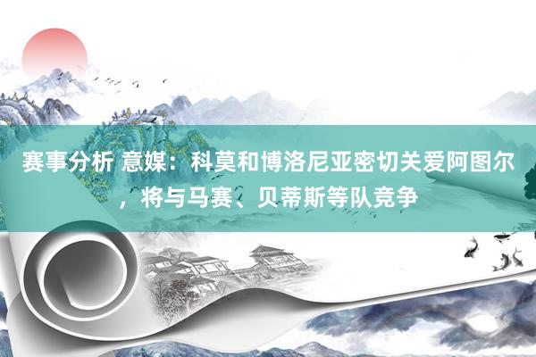 赛事分析 意媒：科莫和博洛尼亚密切关爱阿图尔，将与马赛、贝蒂斯等队竞争