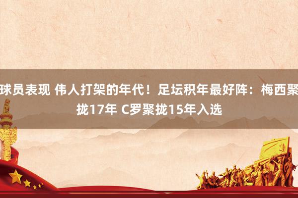 球员表现 伟人打架的年代！足坛积年最好阵：梅西聚拢17年 C罗聚拢15年入选