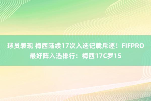 球员表现 梅西陆续17次入选记载斥逐！FIFPRO最好阵入选排行：梅西17C罗15