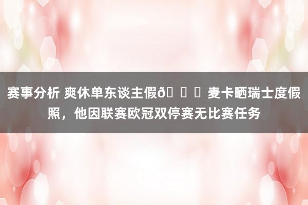 赛事分析 爽休单东谈主假😀麦卡晒瑞士度假照，他因联赛欧冠双停赛无比赛任务