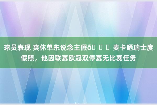 球员表现 爽休单东说念主假😀麦卡晒瑞士度假照，他因联赛欧冠双停赛无比赛任务